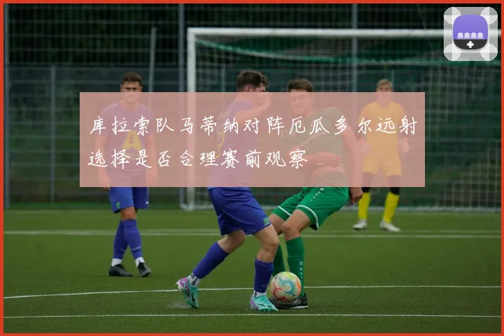 库拉索队马蒂纳对阵厄瓜多尔远射选择是否合理赛前观察