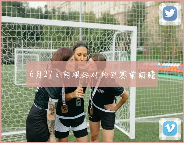 6月27日阿根廷对约旦赛前前瞻