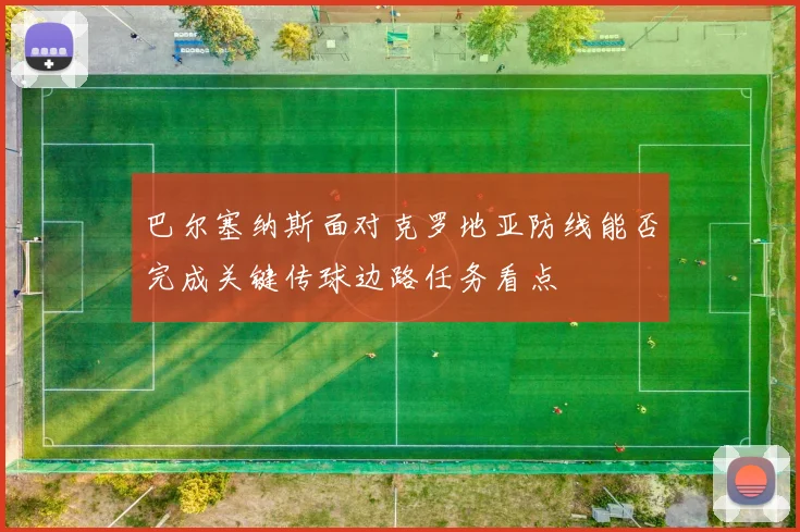 巴尔塞纳斯面对克罗地亚防线能否完成关键传球边路任务看点