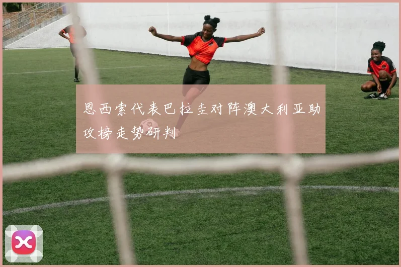 恩西索代表巴拉圭对阵澳大利亚助攻榜走势研判