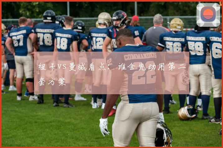 纽卡vs曼城看点：谁会先动用第二套方案
