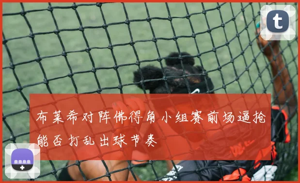 布莱希对阵佛得角小组赛前场逼抢能否打乱出球节奏