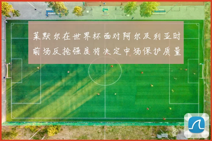 莱默尔在世界杯面对阿尔及利亚时前场反抢强度将决定中场保护质量
