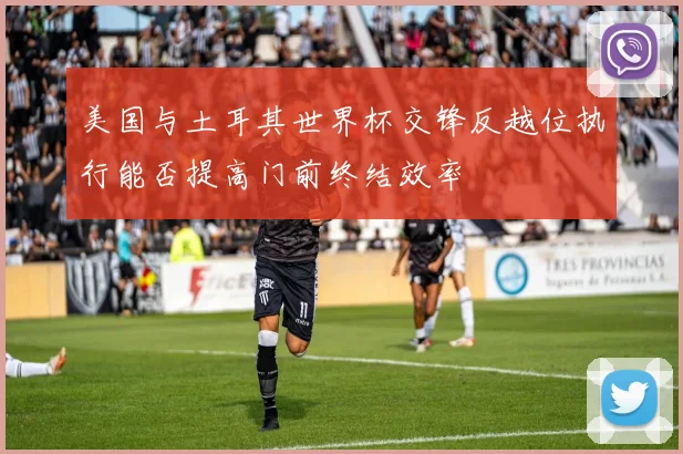 美国与土耳其世界杯交锋反越位执行能否提高门前终结效率